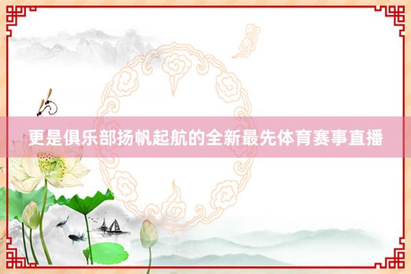 更是俱乐部扬帆起航的全新最先体育赛事直播