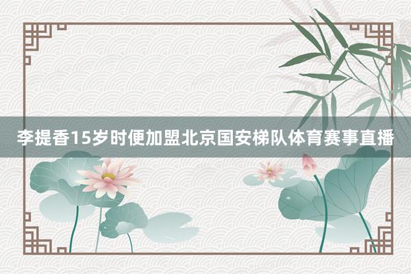 李提香15岁时便加盟北京国安梯队体育赛事直播
