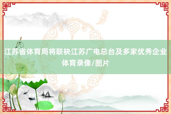 江苏省体育局将联袂江苏广电总台及多家优秀企业体育录像/图片
