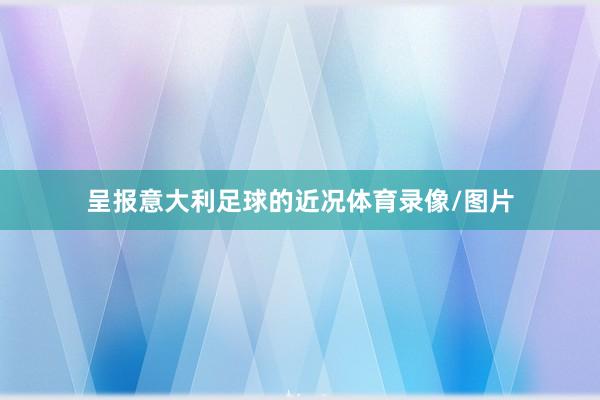 呈报意大利足球的近况体育录像/图片