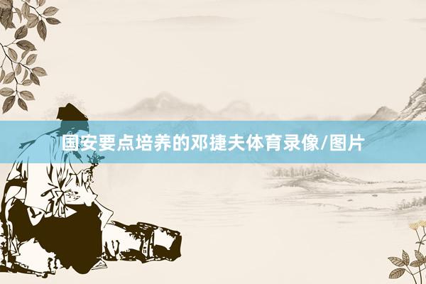国安要点培养的邓捷夫体育录像/图片