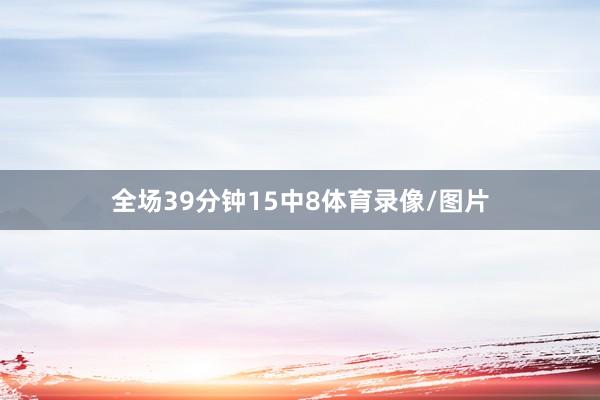 全场39分钟15中8体育录像/图片