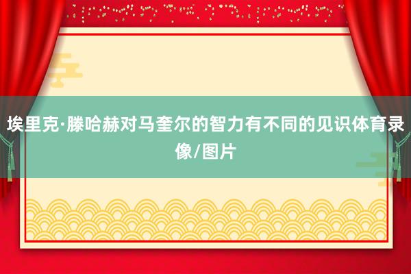 埃里克·滕哈赫对马奎尔的智力有不同的见识体育录像/图片