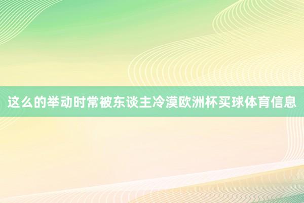 这么的举动时常被东谈主冷漠欧洲杯买球体育信息