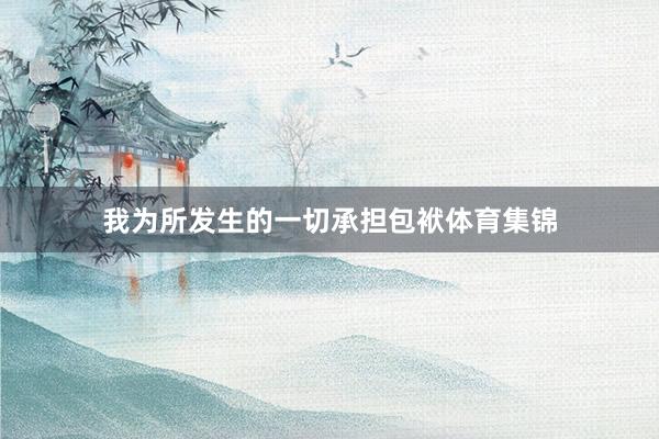 我为所发生的一切承担包袱体育集锦
