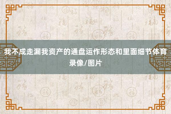 我不成走漏我资产的通盘运作形态和里面细节体育录像/图片