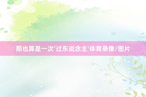 那也算是一次‘过东说念主’体育录像/图片