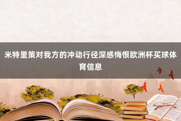 米特里策对我方的冲动行径深感悔恨欧洲杯买球体育信息