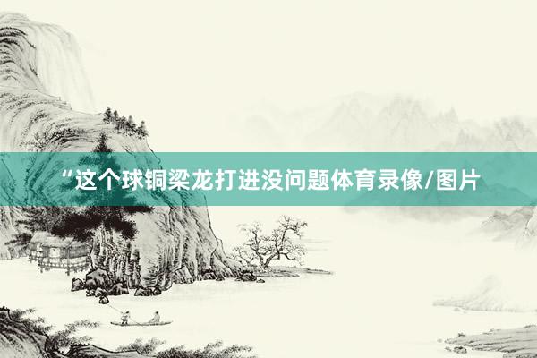 “这个球铜梁龙打进没问题体育录像/图片