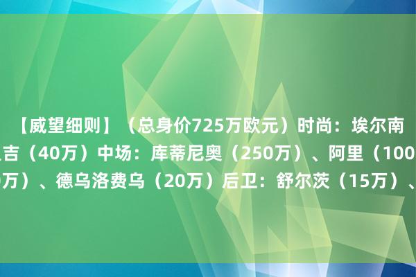 【威望细则】（总身价725万欧元）时尚：埃尔南德斯（25万）、奥里吉（40万）中场：库蒂尼奥（250万）、阿里（100万）、巴卡约科（50万）、德乌洛费乌（20万）后卫：舒尔茨（15万）、德纳耶尔（50万）、拉莫斯（80万）、奥利耶（80万）门将：西里古（15万）体育录像/图片
