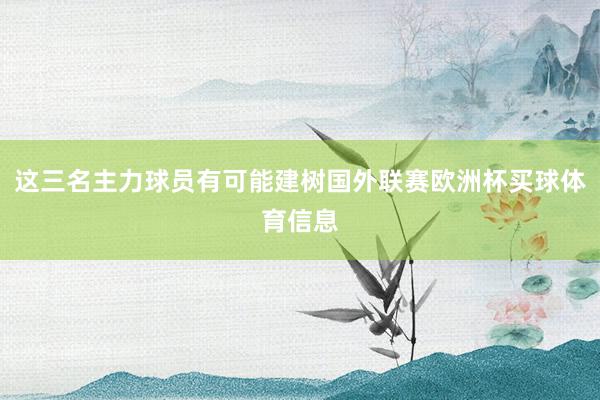 这三名主力球员有可能建树国外联赛欧洲杯买球体育信息