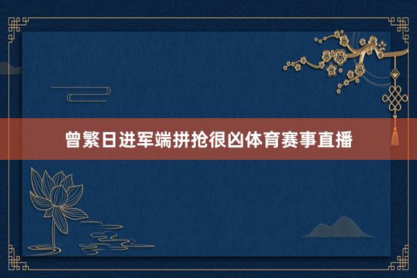 曾繁日进军端拼抢很凶体育赛事直播