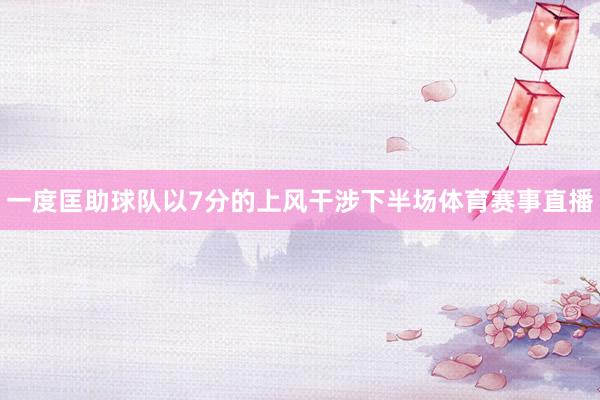 一度匡助球队以7分的上风干涉下半场体育赛事直播