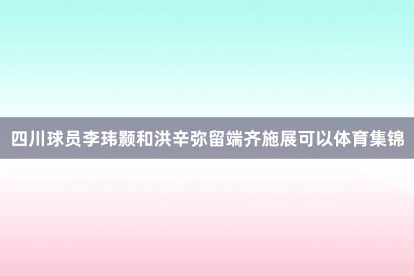 四川球员李玮颢和洪辛弥留端齐施展可以体育集锦