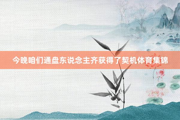 今晚咱们通盘东说念主齐获得了契机体育集锦