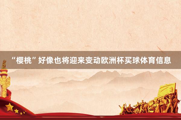 “樱桃”好像也将迎来变动欧洲杯买球体育信息