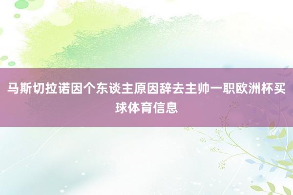 马斯切拉诺因个东谈主原因辞去主帅一职欧洲杯买球体育信息