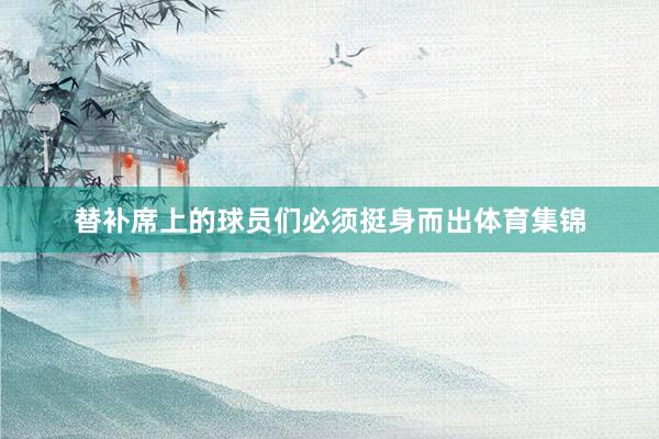 替补席上的球员们必须挺身而出体育集锦