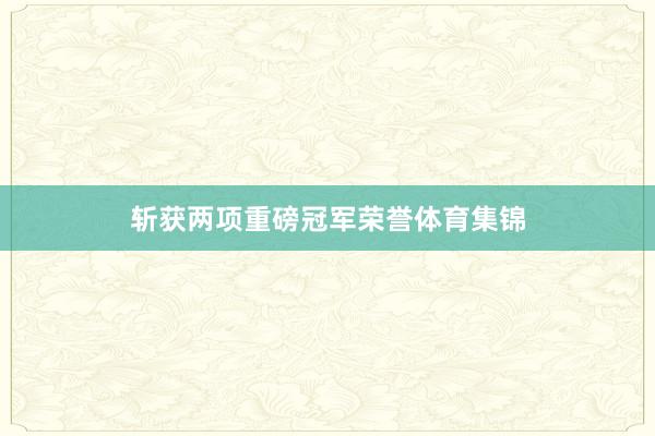 斩获两项重磅冠军荣誉体育集锦