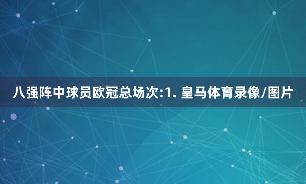 八强阵中球员欧冠总场次:1. 皇马体育录像/图片