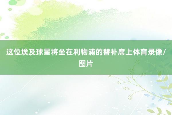 这位埃及球星将坐在利物浦的替补席上体育录像/图片