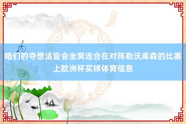 咱们的夺想法皆会坐窝连合在对阵勒沃库森的比赛上欧洲杯买球体育信息