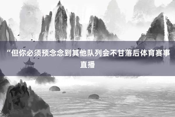 “但你必须预念念到其他队列会不甘落后体育赛事直播