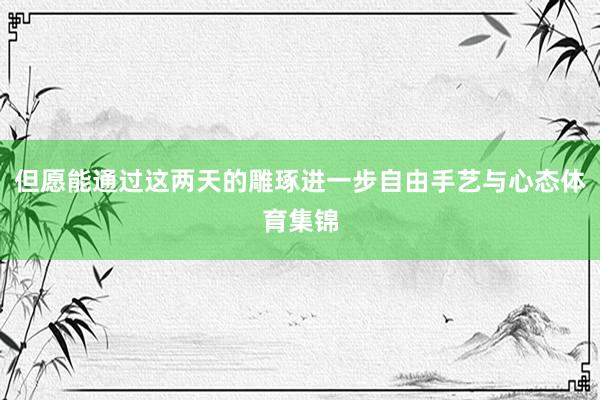 但愿能通过这两天的雕琢进一步自由手艺与心态体育集锦