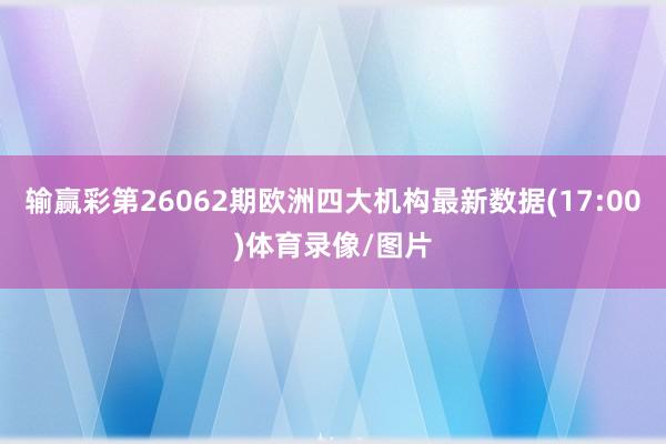 输赢彩第26062期欧洲四大机构最新数据(17:00)体育录像/图片