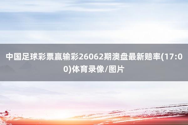 中国足球彩票赢输彩26062期澳盘最新赔率(17:00)体育录像/图片