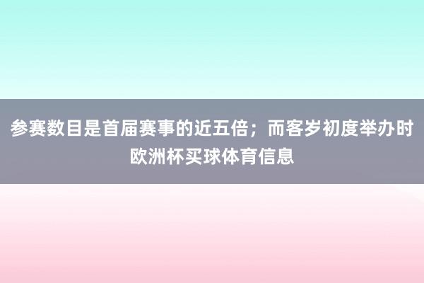 参赛数目是首届赛事的近五倍；而客岁初度举办时欧洲杯买球体育信息