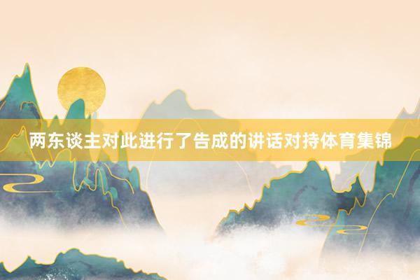 两东谈主对此进行了告成的讲话对持体育集锦
