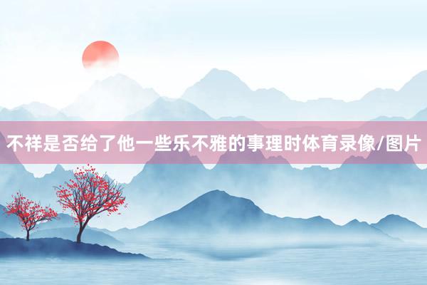 不祥是否给了他一些乐不雅的事理时体育录像/图片