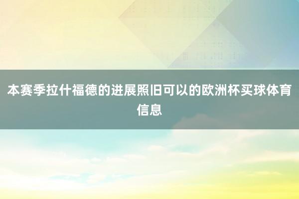 本赛季拉什福德的进展照旧可以的欧洲杯买球体育信息