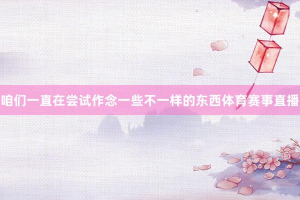 咱们一直在尝试作念一些不一样的东西体育赛事直播