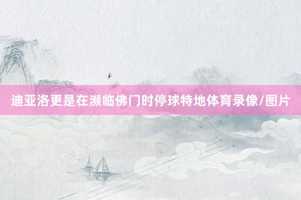 迪亚洛更是在濒临佛门时停球特地体育录像/图片