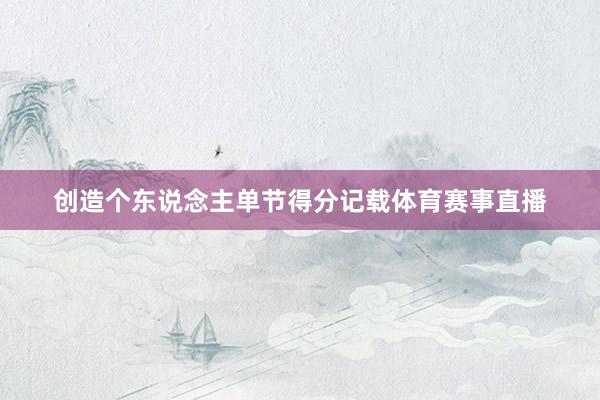 创造个东说念主单节得分记载体育赛事直播