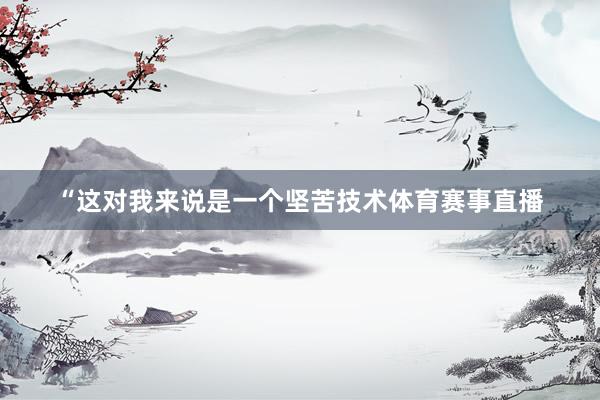 “这对我来说是一个坚苦技术体育赛事直播