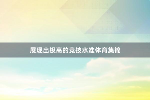 展现出极高的竞技水准体育集锦