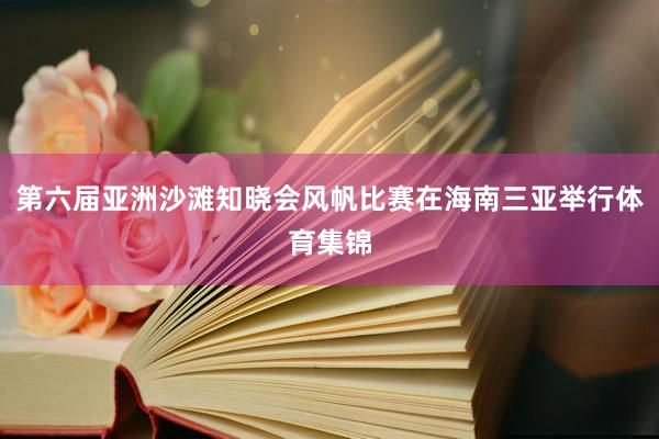 第六届亚洲沙滩知晓会风帆比赛在海南三亚举行体育集锦