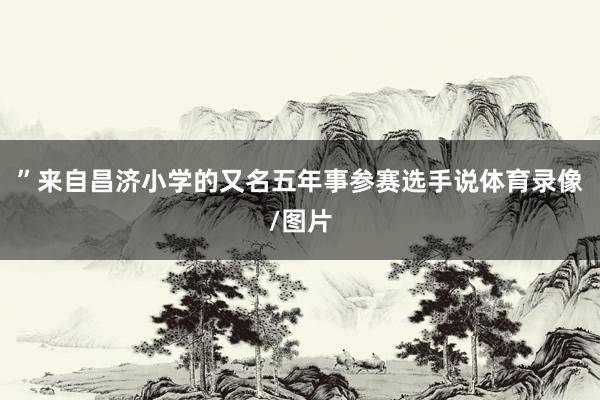 ”来自昌济小学的又名五年事参赛选手说体育录像/图片