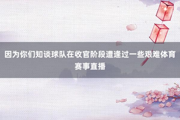 因为你们知谈球队在收官阶段遭逢过一些艰难体育赛事直播
