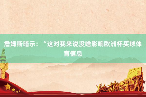 詹姆斯暗示：“这对我来说没啥影响欧洲杯买球体育信息