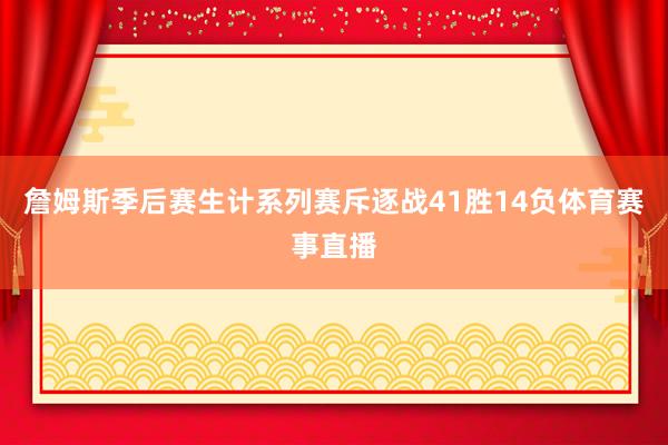詹姆斯季后赛生计系列赛斥逐战41胜14负体育赛事直播