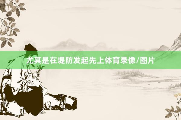 尤其是在堤防发起先上体育录像/图片