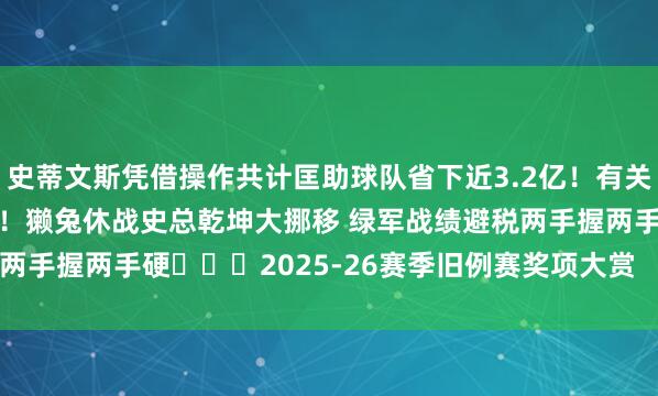 史蒂文斯凭借操作共计匡助球队省下近3.2亿！有关系合>>>狂省近3.2亿！獭兔休战史总乾坤大挪移 绿军战绩避税两手握两手硬			2025-26赛季旧例赛奖项大赏    体育赛事直播