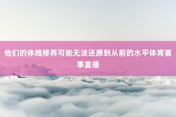 他们的体魄修养可能无法还原到从前的水平体育赛事直播
