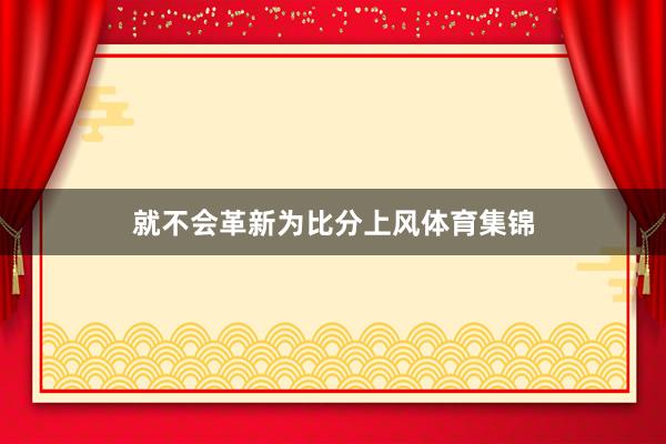 就不会革新为比分上风体育集锦