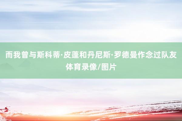 而我曾与斯科蒂·皮蓬和丹尼斯·罗德曼作念过队友体育录像/图片