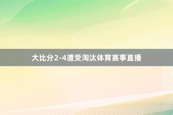 大比分2-4遭受淘汰体育赛事直播